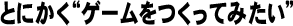 とにかく“ゲームをつくってみたい”