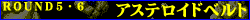 ＲＯＵＮＤ５・６：アステロイドベルト