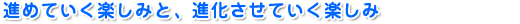進めていく楽しみと、進化させていく楽しみ