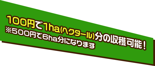 100円で1ha(ヘクタール)分の収穫可能！※500円で6ヘクタール分になります