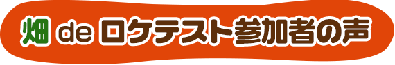 畑 de ロケテスト参加者の声